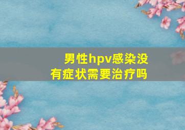 男性hpv感染没有症状需要治疗吗