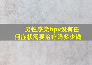 男性感染hpv没有任何症状需要治疗吗多少钱