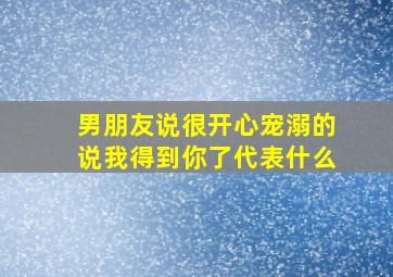 男朋友说很开心宠溺的说我得到你了代表什么