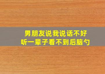 男朋友说我说话不好听一辈子看不到后脑勺