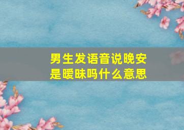 男生发语音说晚安是暧昧吗什么意思