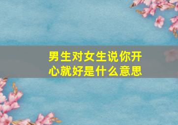 男生对女生说你开心就好是什么意思