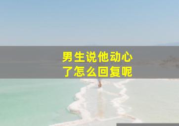 男生说他动心了怎么回复呢