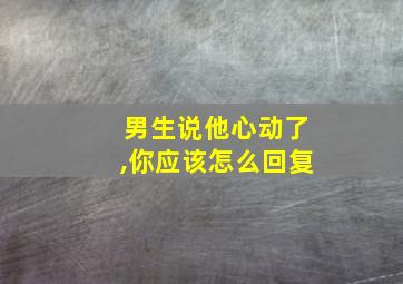 男生说他心动了,你应该怎么回复