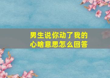 男生说你动了我的心啥意思怎么回答