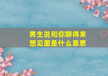 男生说和你聊得来想见面是什么意思