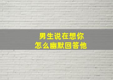 男生说在想你怎么幽默回答他