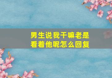 男生说我干嘛老是看着他呢怎么回复