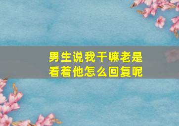 男生说我干嘛老是看着他怎么回复呢