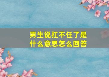 男生说扛不住了是什么意思怎么回答