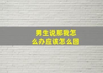 男生说那我怎么办应该怎么回