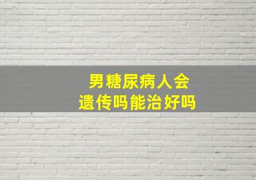 男糖尿病人会遗传吗能治好吗