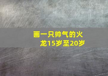 画一只帅气的火龙15岁至20岁