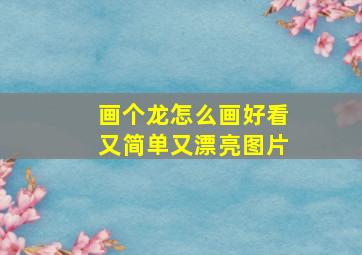 画个龙怎么画好看又简单又漂亮图片