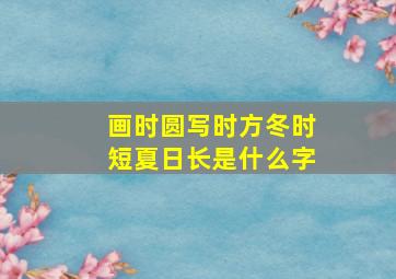 画时圆写时方冬时短夏日长是什么字