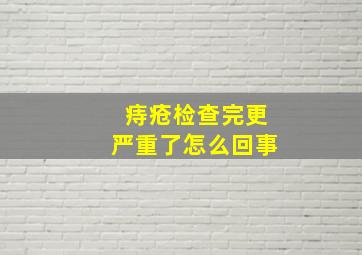 痔疮检查完更严重了怎么回事