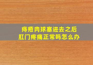 痔疮肉球塞进去之后肛门疼痛正常吗怎么办