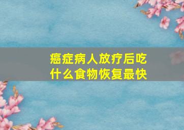 癌症病人放疗后吃什么食物恢复最快