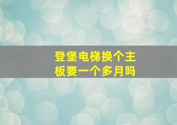 登堡电梯换个主板要一个多月吗