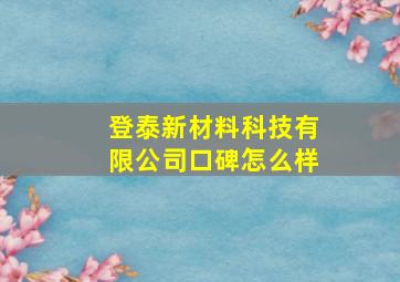 登泰新材料科技有限公司口碑怎么样