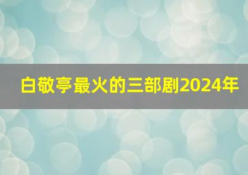 白敬亭最火的三部剧2024年