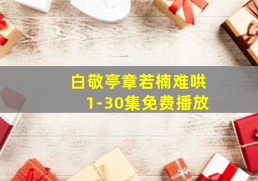 白敬亭章若楠难哄1-30集免费播放