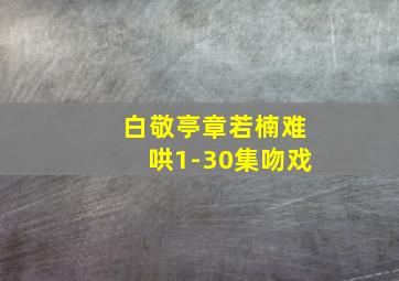 白敬亭章若楠难哄1-30集吻戏