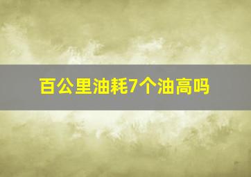 百公里油耗7个油高吗