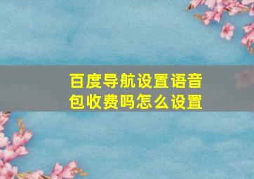 百度导航设置语音包收费吗怎么设置