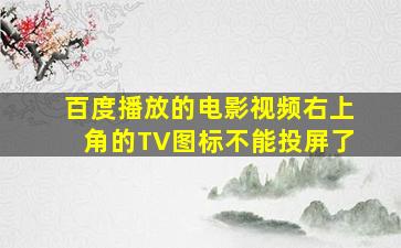 百度播放的电影视频右上角的TV图标不能投屏了