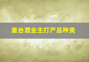 皇台酒业主打产品种类