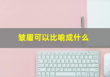 皱眉可以比喻成什么