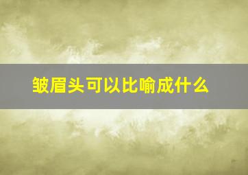 皱眉头可以比喻成什么