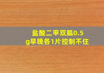 盐酸二甲双胍0.5g早晚各1片控制不住