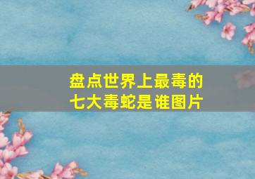 盘点世界上最毒的七大毒蛇是谁图片