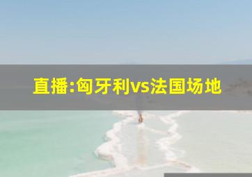 直播:匈牙利vs法国场地