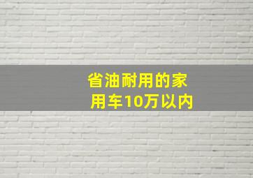 省油耐用的家用车10万以内