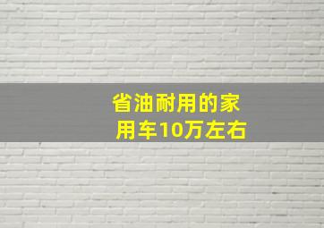 省油耐用的家用车10万左右