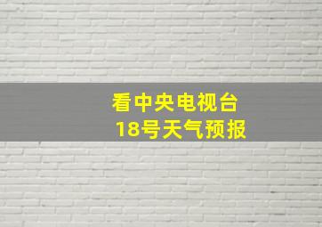 看中央电视台18号天气预报