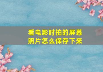 看电影时拍的屏幕照片怎么保存下来