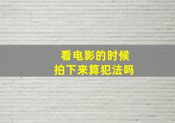 看电影的时候拍下来算犯法吗