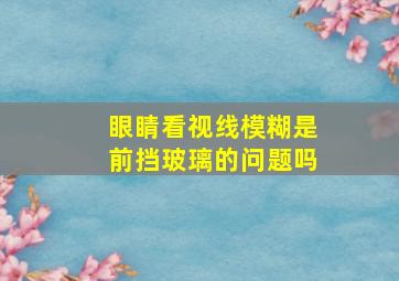 眼睛看视线模糊是前挡玻璃的问题吗