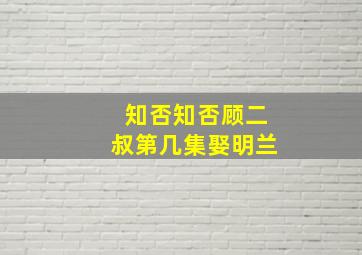 知否知否顾二叔第几集娶明兰