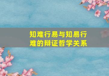 知难行易与知易行难的辩证哲学关系