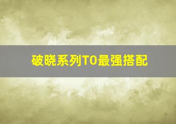 破晓系列T0最强搭配