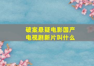 破案悬疑电影国产电视剧新片叫什么