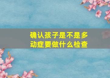 确认孩子是不是多动症要做什么检查