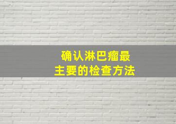 确认淋巴瘤最主要的检查方法