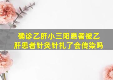 确诊乙肝小三阳患者被乙肝患者针灸针扎了会传染吗