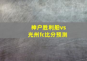 神户胜利船vs光州fc比分预测